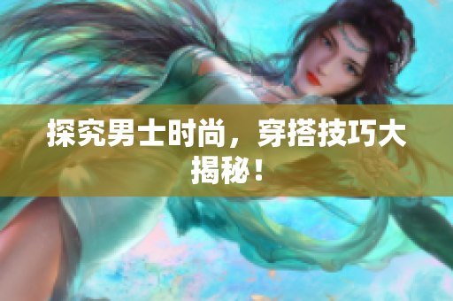 探究男士时尚，穿搭技巧大揭秘！