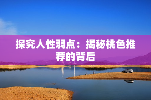 探究人性弱点：揭秘桃色推荐的背后