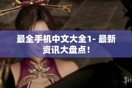 最全手机中文大全1- 最新资讯大盘点！