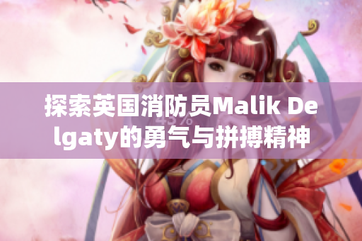 探索英国消防员Malik Delgaty的勇气与拼搏精神