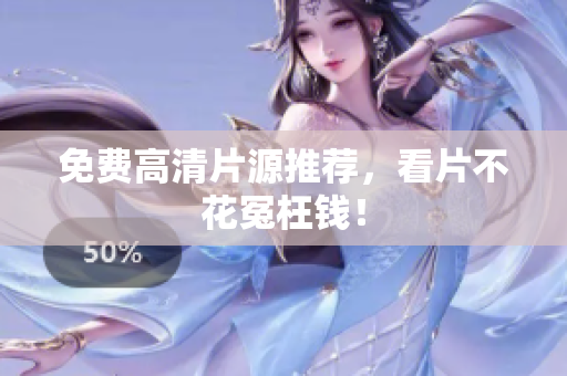 免费高清片源推荐，看片不花冤枉钱！