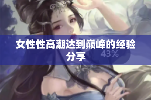 女性性高潮达到巅峰的经验分享