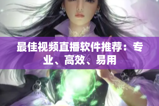 最佳视频直播软件推荐：专业、高效、易用