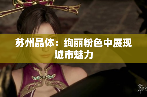 苏州晶体：绚丽粉色中展现城市魅力