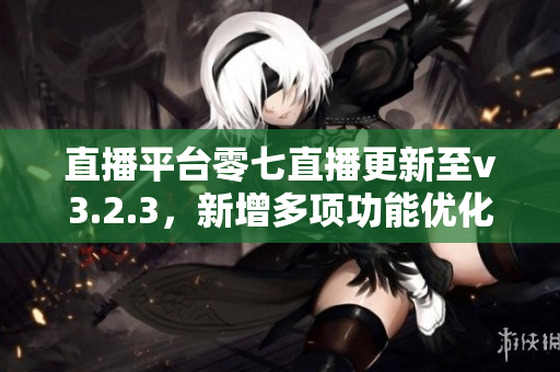 直播平台零七直播更新至v3.2.3，新增多项功能优化