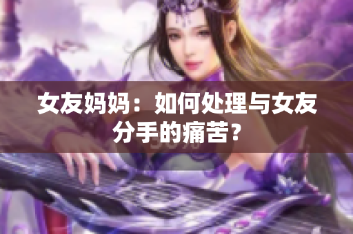 女友妈妈：如何处理与女友分手的痛苦？
