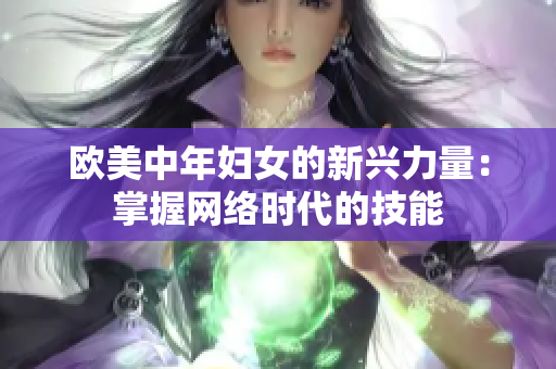 欧美中年妇女的新兴力量：掌握网络时代的技能