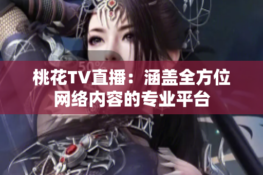桃花TV直播：涵盖全方位网络内容的专业平台