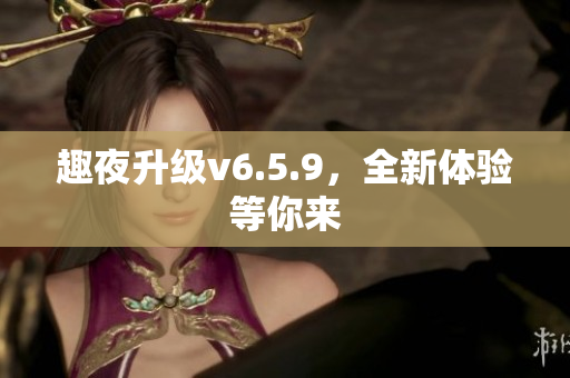 趣夜升级v6.5.9，全新体验等你来