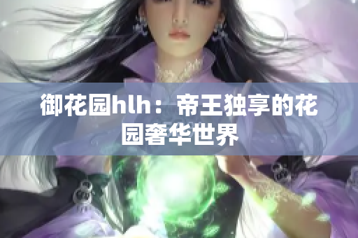 御花园hlh：帝王独享的花园奢华世界