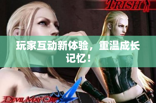 玩家互动新体验，重温成长记忆！