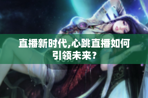 直播新时代,心跳直播如何引领未来？