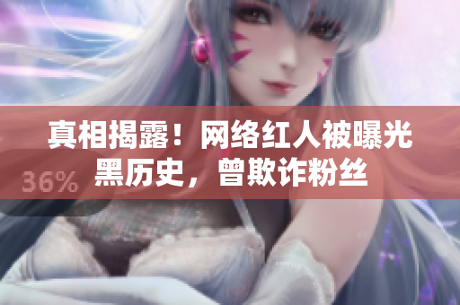 真相揭露！网络红人被曝光黑历史，曾欺诈粉丝