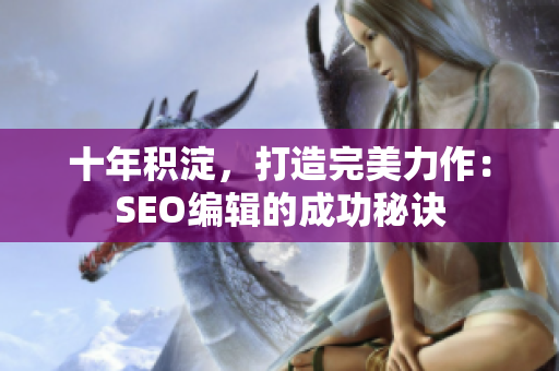 十年积淀，打造完美力作：SEO编辑的成功秘诀