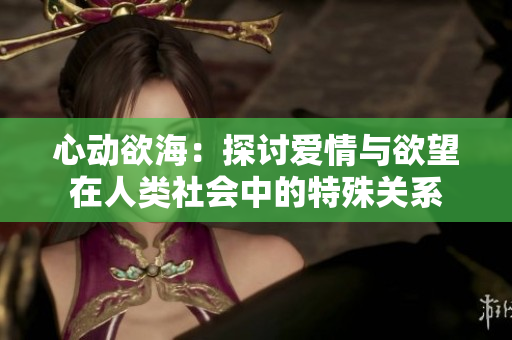 心动欲海：探讨爱情与欲望在人类社会中的特殊关系