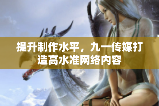 提升制作水平，九一传媒打造高水准网络内容