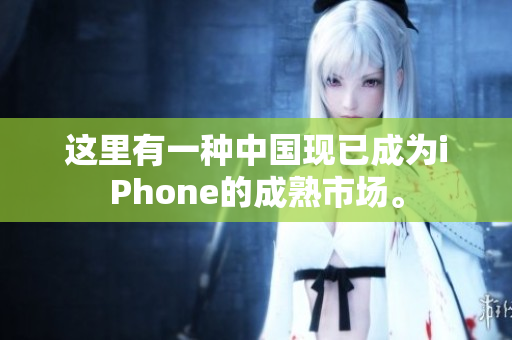 这里有一种中国现已成为iPhone的成熟市场。