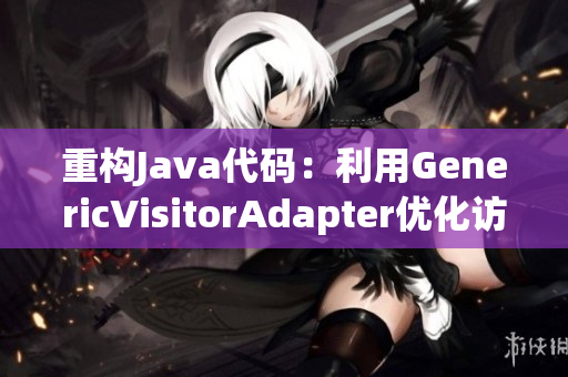 重构Java代码：利用GenericVisitorAdapter优化访问者模式