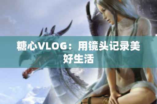 糖心VLOG：用镜头记录美好生活