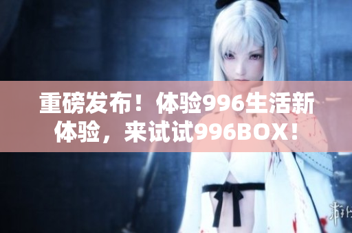 重磅发布！体验996生活新体验，来试试996BOX！