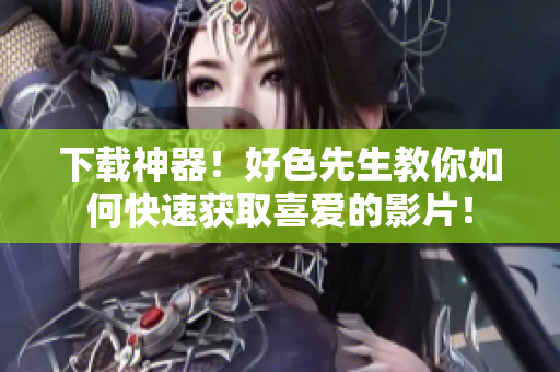 下载神器！好色先生教你如何快速获取喜爱的影片！