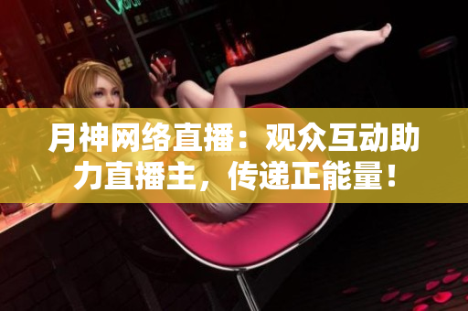 月神网络直播：观众互动助力直播主，传递正能量！