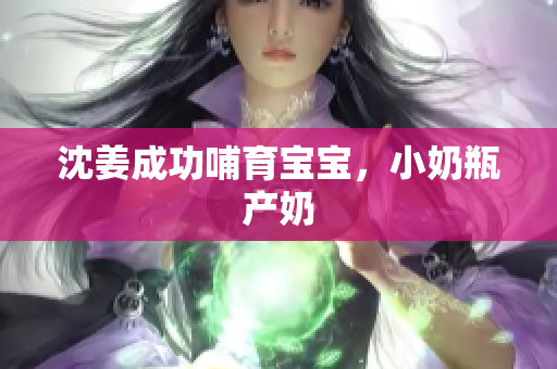 沈姜成功哺育宝宝，小奶瓶产奶