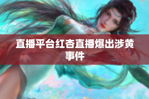 直播平台红杏直播爆出涉黄事件