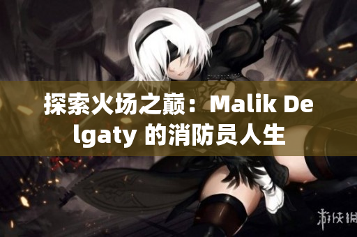 探索火场之巅：Malik Delgaty 的消防员人生