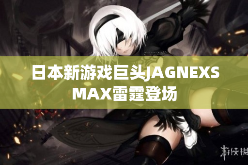 日本新游戏巨头JAGNEXSMAX雷霆登场