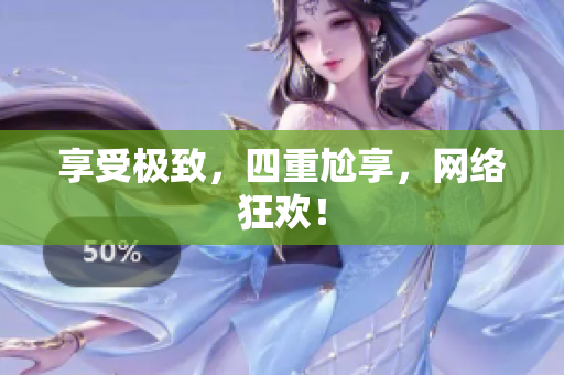 享受极致，四重尬享，网络狂欢！
