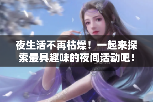 夜生活不再枯燥！一起来探索最具趣味的夜间活动吧！