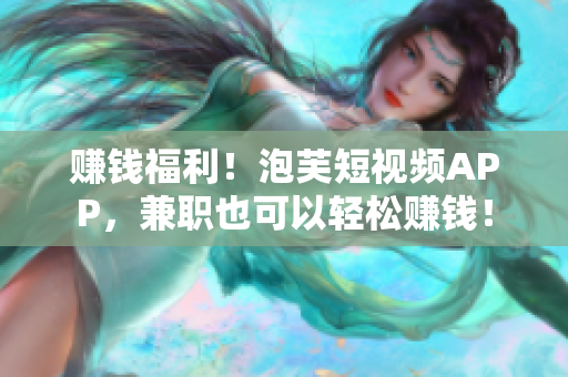 赚钱福利！泡芙短视频APP，兼职也可以轻松赚钱！