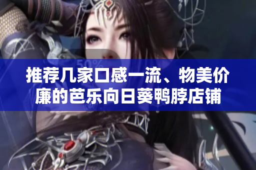推荐几家口感一流、物美价廉的芭乐向日葵鸭脖店铺
