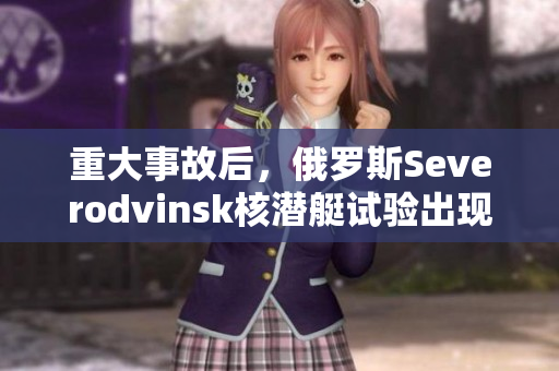 重大事故后，俄罗斯Severodvinsk核潜艇试验出现放射性泄漏