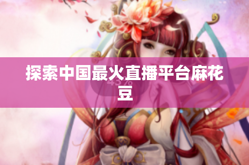 探索中国最火直播平台麻花豆