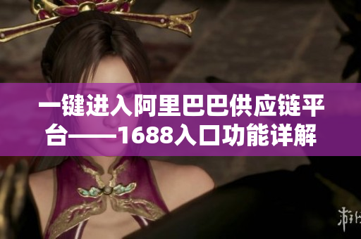 一键进入阿里巴巴供应链平台——1688入口功能详解