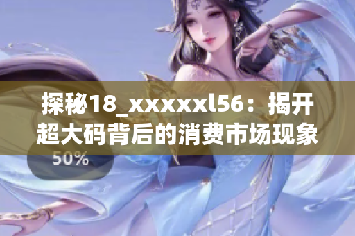 探秘18_xxxxxl56：揭开超大码背后的消费市场现象