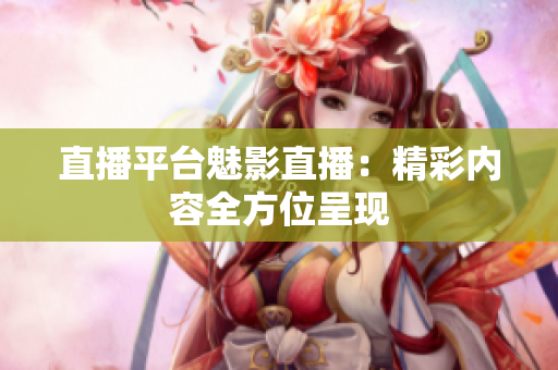 直播平台魅影直播：精彩内容全方位呈现
