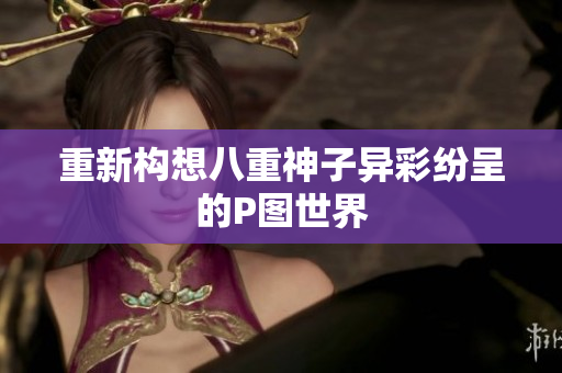重新构想八重神子异彩纷呈的P图世界