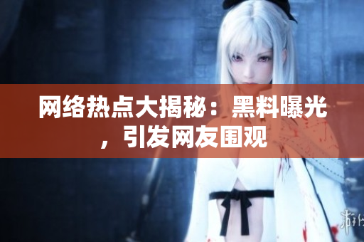 网络热点大揭秘：黑料曝光，引发网友围观