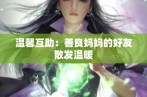 温馨互助：善良妈妈的好友散发温暖