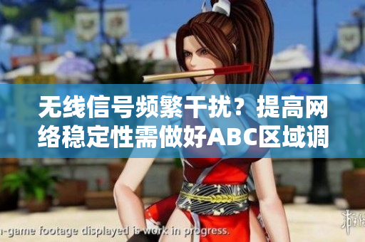 无线信号频繁干扰？提高网络稳定性需做好ABC区域调整