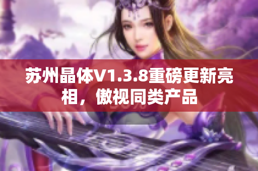 苏州晶体V1.3.8重磅更新亮相，傲视同类产品