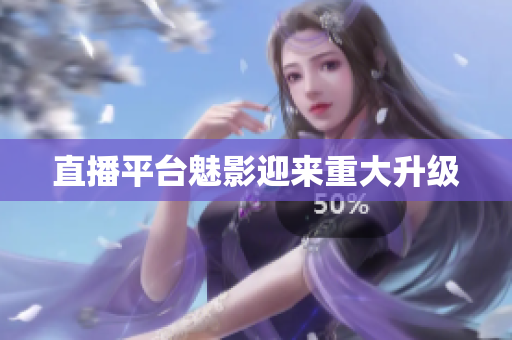 直播平台魅影迎来重大升级