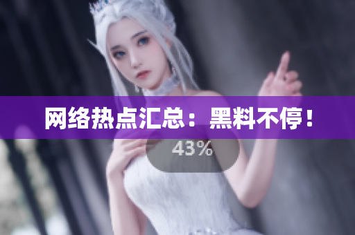 网络热点汇总：黑料不停！