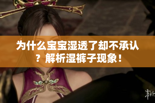 为什么宝宝湿透了却不承认？解析湿裤子现象！