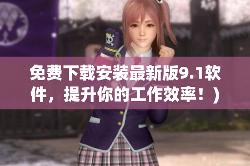 免费下载安装最新版9.1软件，提升你的工作效率！)
