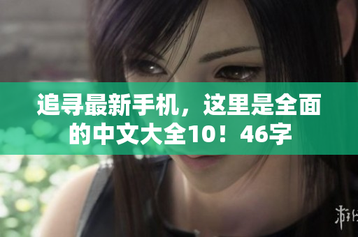 追寻最新手机，这里是全面的中文大全10！46字