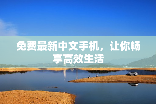 免费最新中文手机，让你畅享高效生活